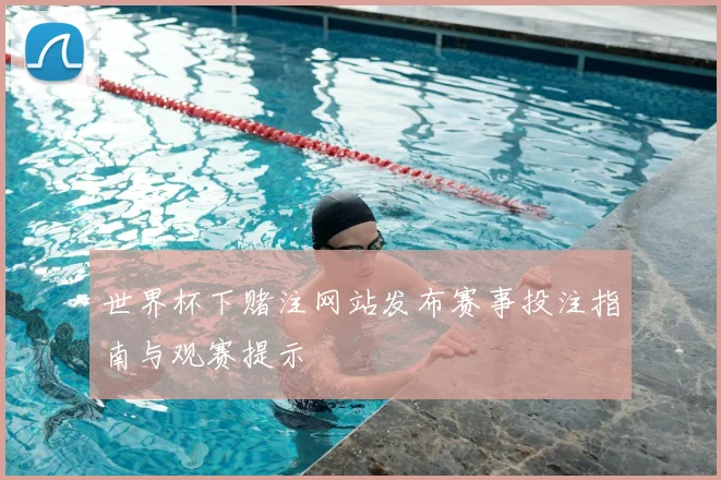 世界杯下赌注网站发布赛事投注指南与观赛提示