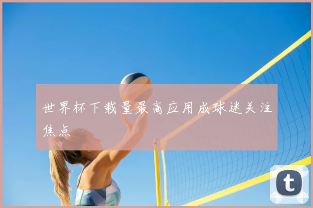 世界杯下载量最高应用成球迷关注焦点