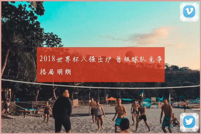 2018世界杯八强出炉 晋级球队竞争格局明朗