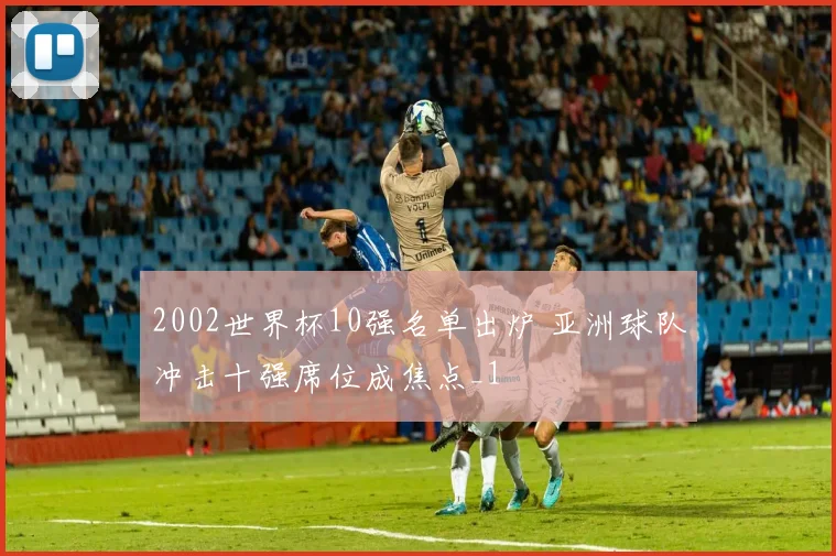 2002世界杯10强名单出炉 亚洲球队冲击十强席位成焦点_1