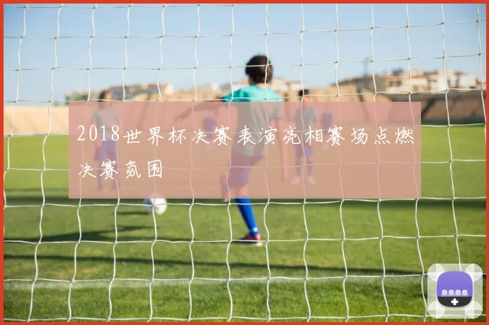 2018世界杯决赛表演亮相赛场点燃决赛氛围