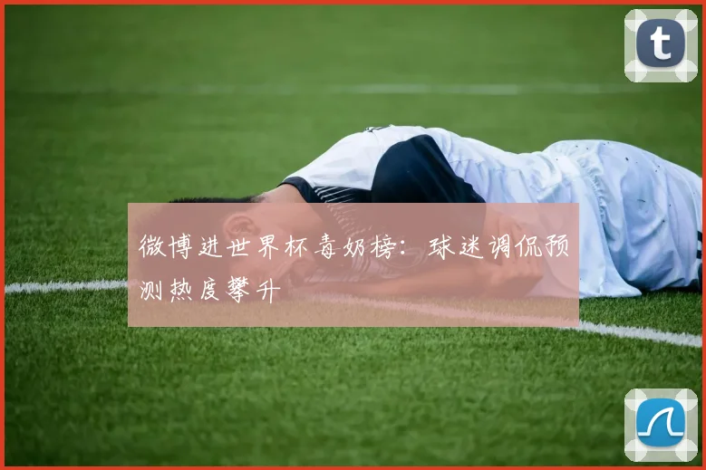 微博进世界杯毒奶榜：球迷调侃预测热度攀升