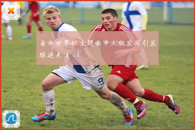 南非世界杯主题曲中文版发布引发球迷关注 _1