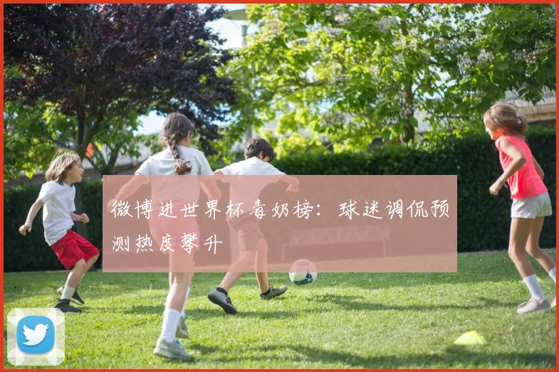 微博进世界杯毒奶榜：球迷调侃预测热度攀升