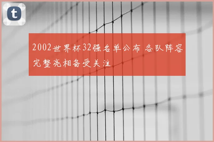 2002世界杯32强名单公布 各队阵容完整亮相备受关注
