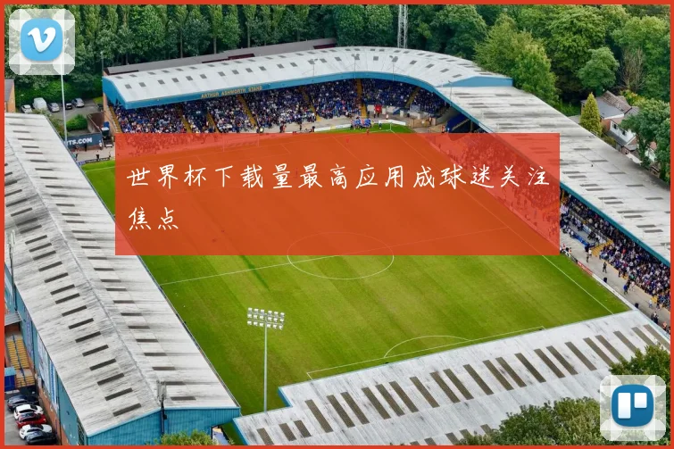 世界杯下载量最高应用成球迷关注焦点